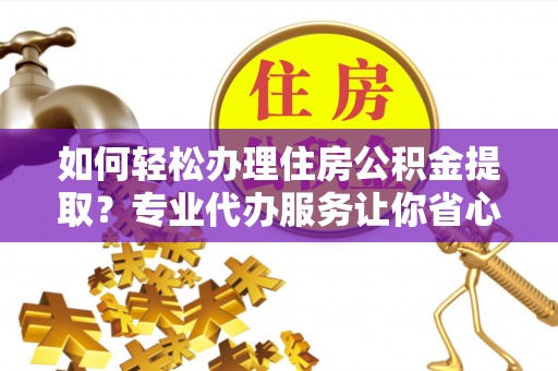 河源如何轻松办理住房公积金提取？专业代办服务让你省心无忧