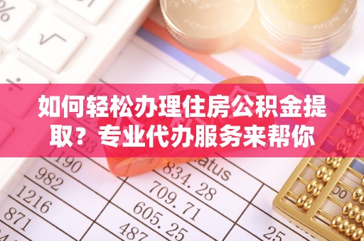 河源如何轻松办理住房公积金提取？专业代办服务来帮你