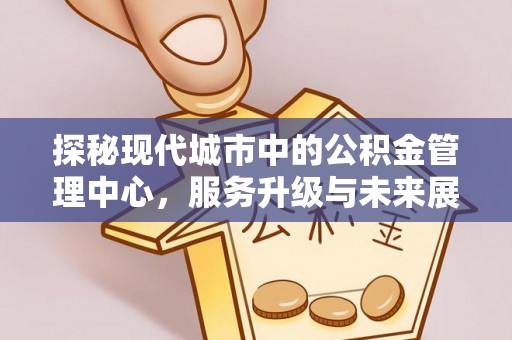 河源探秘现代城市中的公积金管理中心，服务升级与未来展望