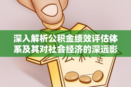 河源深入解析公积金绩效评估体系及其对社会经济的深远影响