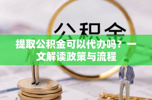 河源提取公积金可以代办吗？一文解读政策与流程