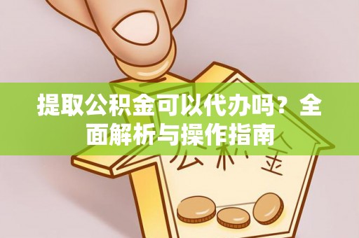 河源提取公积金可以代办吗？全面解析与操作指南