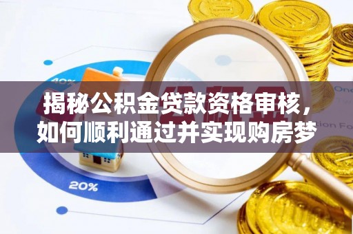 河源揭秘公积金贷款资格审核，如何顺利通过并实现购房梦想