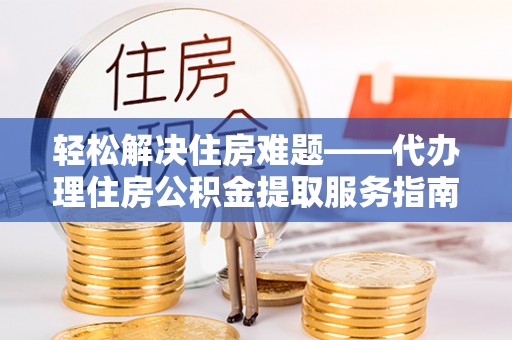 河源轻松解决住房难题——代办理住房公积金提取服务指南