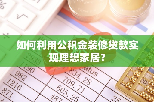 河源如何利用公积金装修贷款实现理想家居？