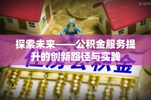 河源探索未来——公积金服务提升的创新路径与实践