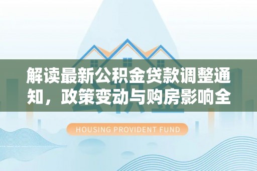 河源解读最新公积金贷款调整通知，政策变动与购房影响全解析