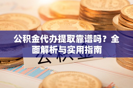 河源公积金代办提取靠谱吗？全面解析与实用指南