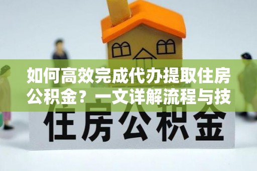 河源如何高效完成代办提取住房公积金？一文详解流程与技巧