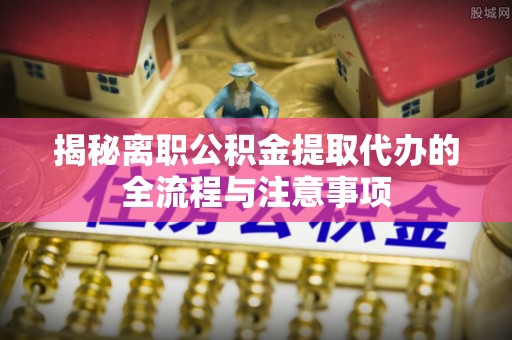 河源揭秘离职公积金提取代办的全流程与注意事项