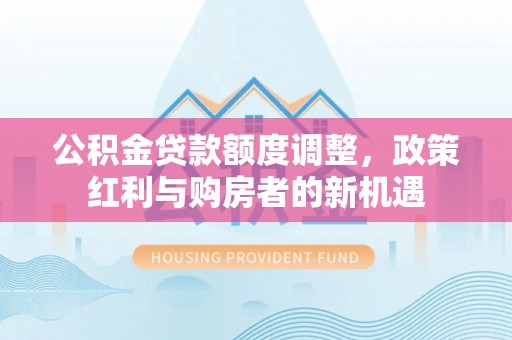 河源公积金贷款额度调整，政策红利与购房者的新机遇