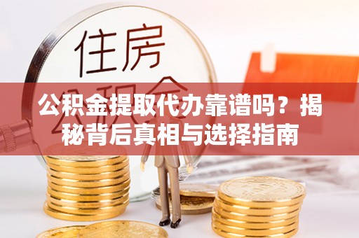 河源公积金提取代办靠谱吗？揭秘背后真相与选择指南