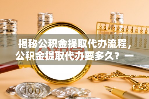 河源揭秘公积金提取代办流程，公积金提取代办要多久？一文读懂