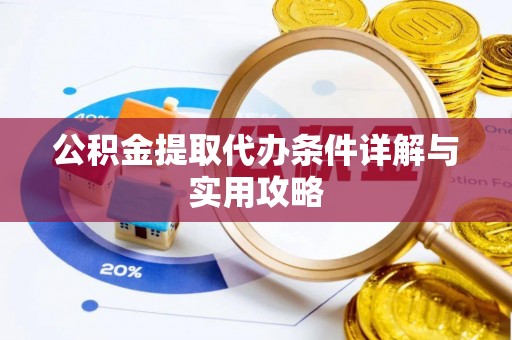 河源公积金提取代办条件详解与实用攻略