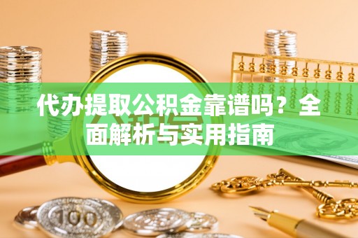 河源代办提取公积金靠谱吗？全面解析与实用指南
