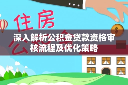 河源深入解析公积金贷款资格审核流程及优化策略