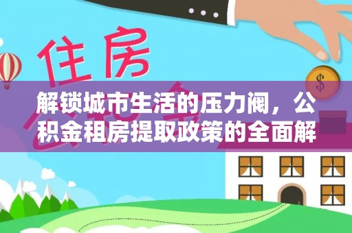 河源解锁城市生活的压力阀，公积金租房提取政策的全面解析与实践指南