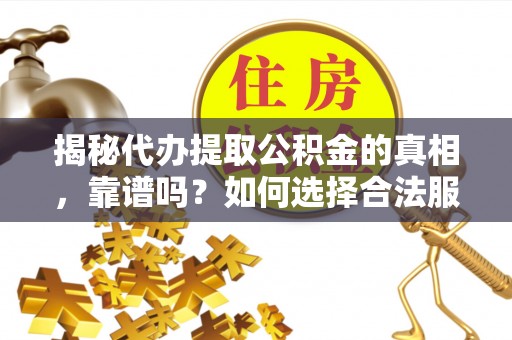 河源揭秘代办提取公积金的真相，靠谱吗？如何选择合法服务？