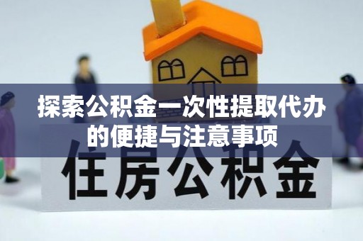 河源探索公积金一次性提取代办的便捷与注意事项