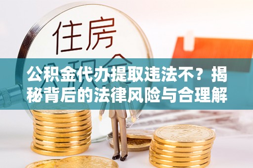 河源公积金代办提取违法不？揭秘背后的法律风险与合理解决方案