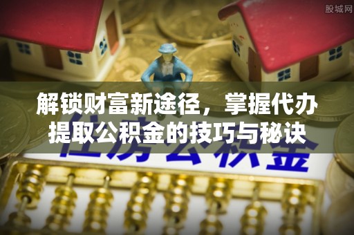 河源解锁财富新途径，掌握代办提取公积金的技巧与秘诀