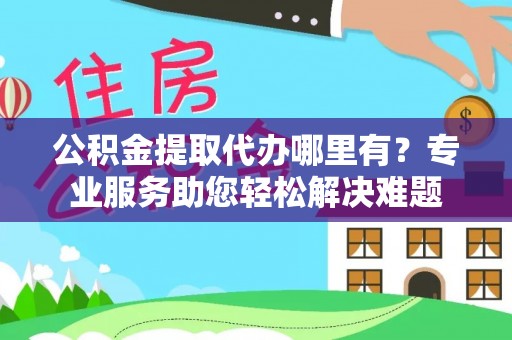 河源公积金提取代办哪里有？专业服务助您轻松解决难题