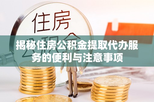 河源揭秘住房公积金提取代办服务的便利与注意事项