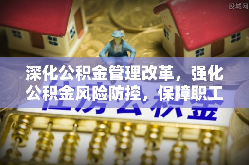 河源深化公积金管理改革，强化公积金风险防控，保障职工权益