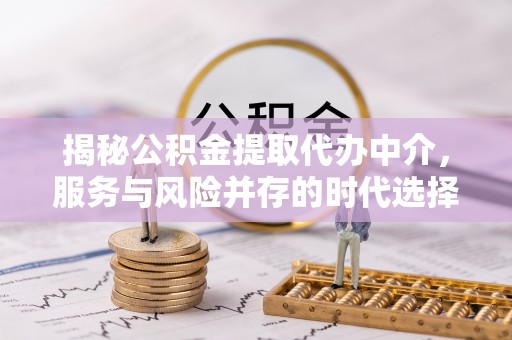 河源揭秘公积金提取代办中介，服务与风险并存的时代选择