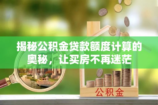河源揭秘公积金贷款额度计算的奥秘，让买房不再迷茫
