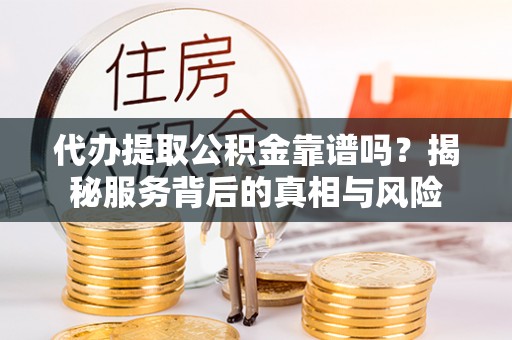 河源代办提取公积金靠谱吗？揭秘服务背后的真相与风险