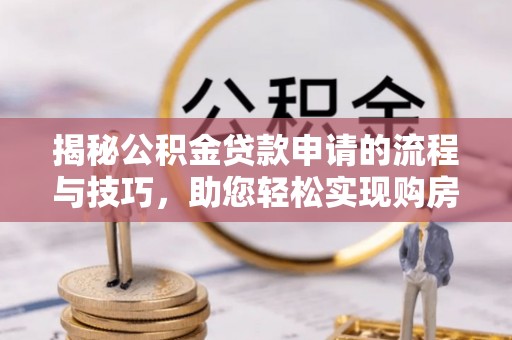 河源揭秘公积金贷款申请的流程与技巧，助您轻松实现购房梦