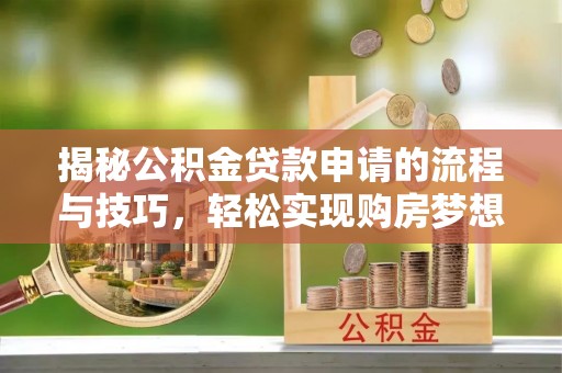 河源揭秘公积金贷款申请的流程与技巧，轻松实现购房梦想