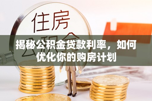 河源揭秘公积金贷款利率，如何优化你的购房计划