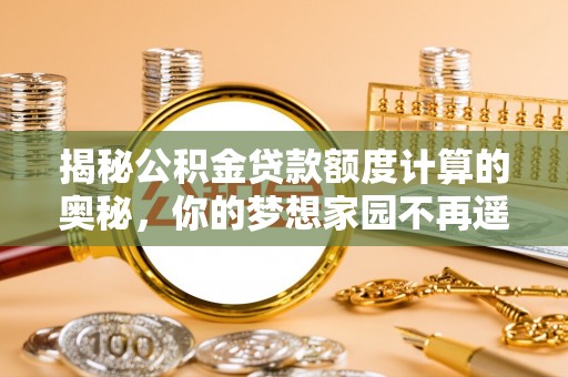 河源揭秘公积金贷款额度计算的奥秘，你的梦想家园不再遥不可及