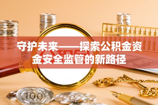 河源守护未来——探索公积金资金安全监管的新路径