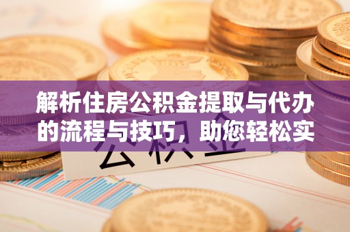 河源解析住房公积金提取与代办的流程与技巧，助您轻松实现资金流动