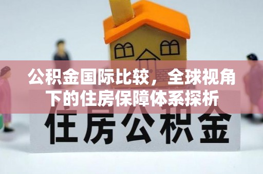 河源公积金国际比较，全球视角下的住房保障体系探析