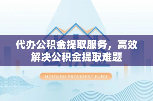 河源代办公积金提取服务，高效解决公积金提取难题