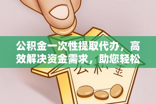 河源公积金一次性提取代办，高效解决资金需求，助您轻松应对生活难题