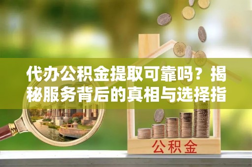 河源代办公积金提取可靠吗？揭秘服务背后的真相与选择指南