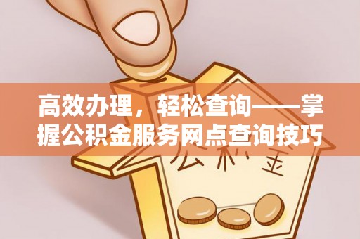 河源高效办理，轻松查询——掌握公积金服务网点查询技巧