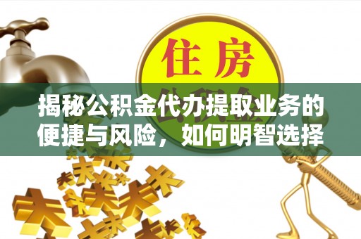 河源揭秘公积金代办提取业务的便捷与风险，如何明智选择？