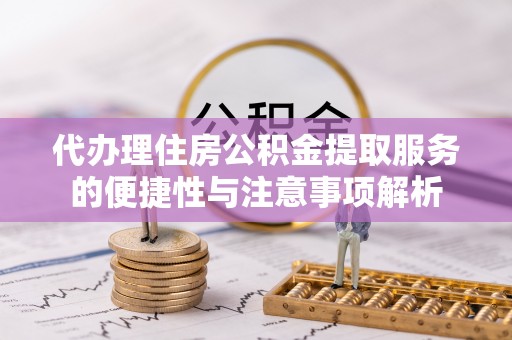 河源代办理住房公积金提取服务的便捷性与注意事项解析