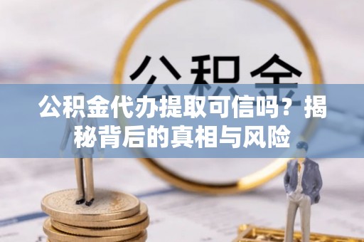 河源公积金代办提取可信吗？揭秘背后的真相与风险