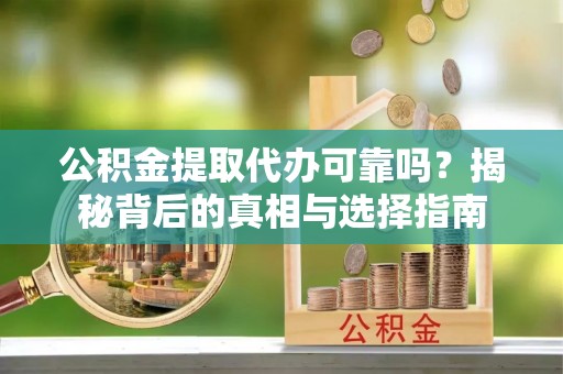 河源公积金提取代办可靠吗？揭秘背后的真相与选择指南