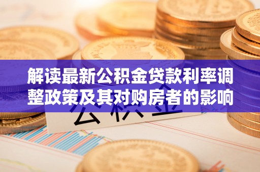河源解读最新公积金贷款利率调整政策及其对购房者的影响