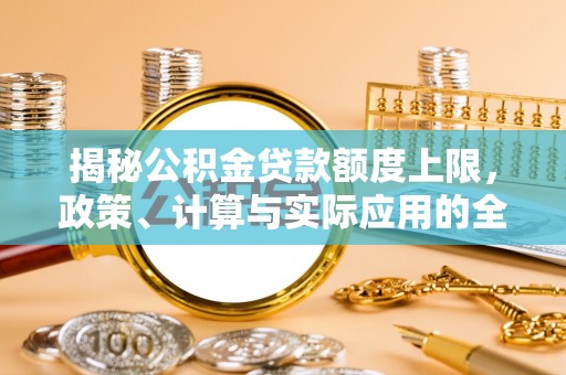 河源揭秘公积金贷款额度上限，政策、计算与实际应用的全面解析