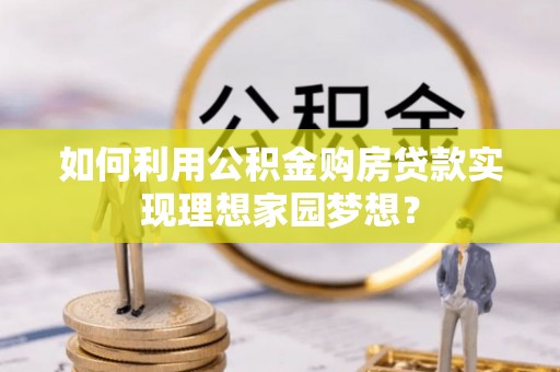 河源如何利用公积金购房贷款实现理想家园梦想？