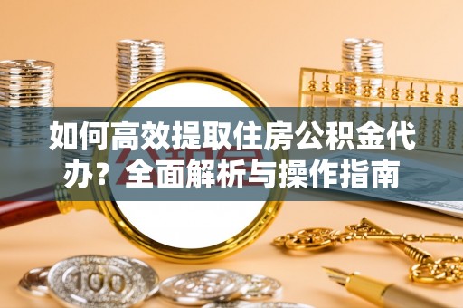 河源如何高效提取住房公积金代办？全面解析与操作指南